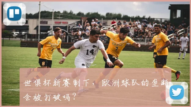 世俱杯新赛制下，欧洲球队的垄断会被打破吗？
