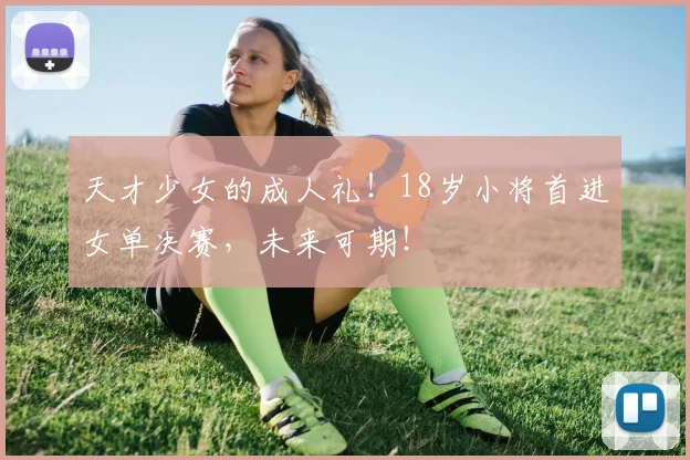 天才少女的成人礼！18岁小将首进女单决赛，未来可期！