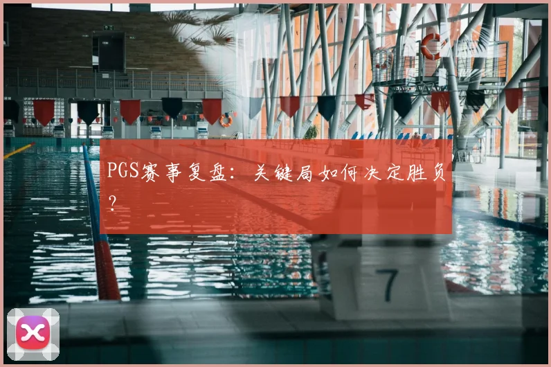 PGS赛事复盘：关键局如何决定胜负？