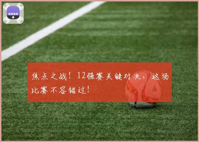 焦点之战！12强赛关键对决，这场比赛不容错过！