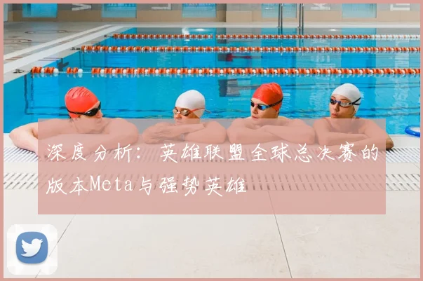 深度分析:英雄联盟全球总决赛的版本Meta与强势英雄