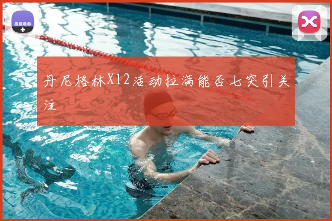 丹尼格林X12活动拉满能否七突引关注