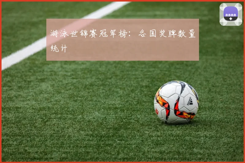 游泳世锦赛冠军榜:各国奖牌数量统计