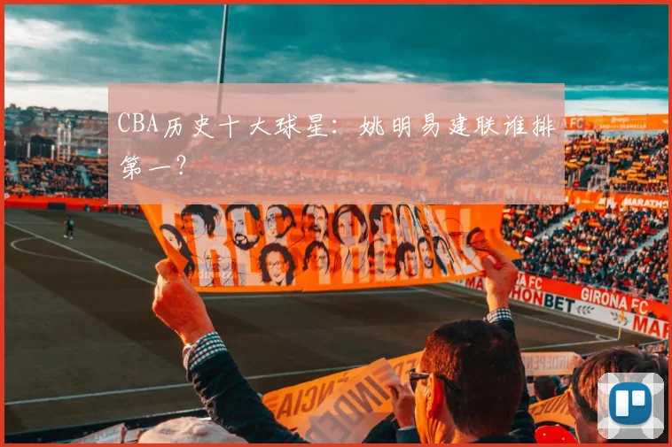 CBA历史十大球星：姚明易建联谁排第一？