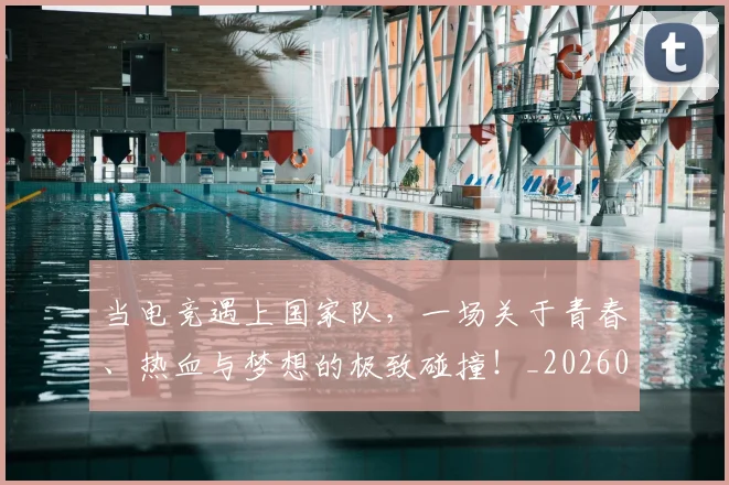 当电竞遇上国家队，一场关于青春、热血与梦想的极致碰撞！_20260526074334