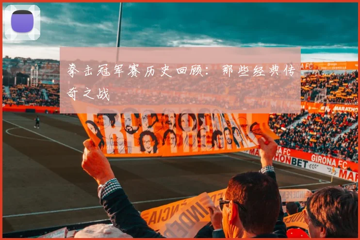 拳击冠军赛历史回顾：那些经典传奇之战