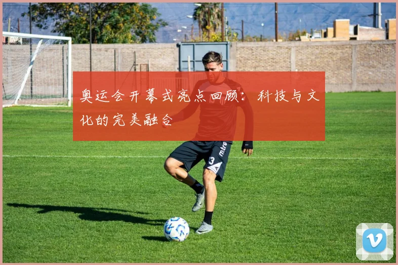 奥运会开幕式亮点回顾：科技与文化的完美融合