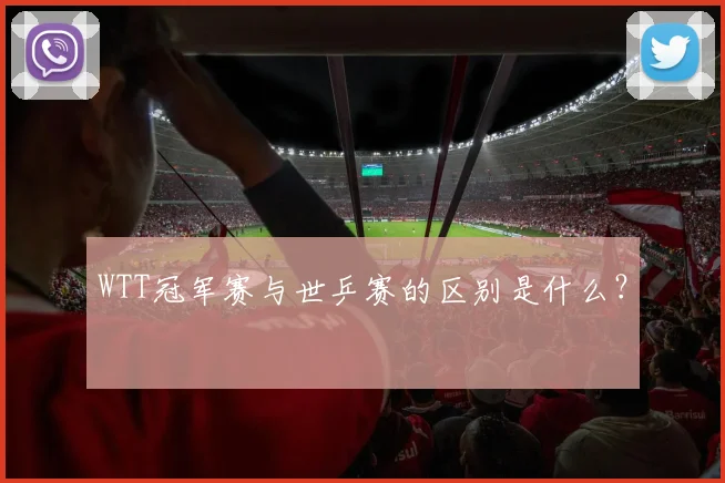 WTT冠军赛与世乒赛的区别是什么？