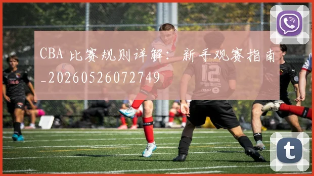 CBA 比赛规则详解：新手观赛指南_20260526072749