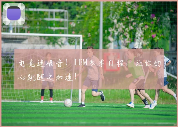 电竞迷福音！IEM冬季日程，让你的心跳随之加速！