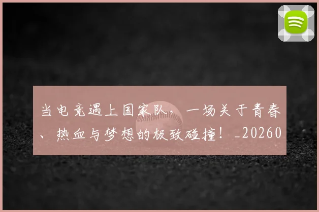 当电竞遇上国家队，一场关于青春、热血与梦想的极致碰撞！_20260526074334
