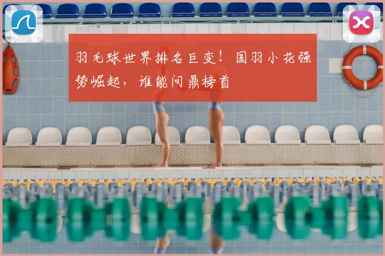 羽毛球世界排名巨变！国羽小花强势崛起，谁能问鼎榜首