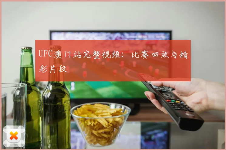 UFC澳门站完整视频:比赛回放与精彩片段