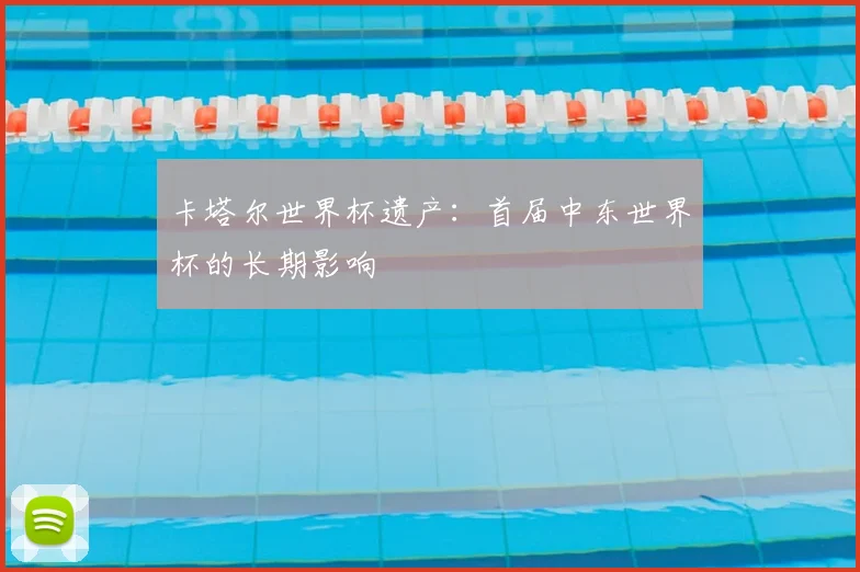 卡塔尔世界杯遗产：首届中东世界杯的长期影响
