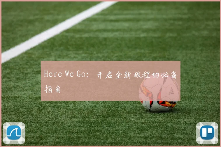 Here We Go:开启全新旅程的必备指南