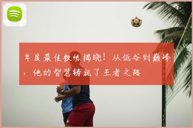 年度最佳教练揭晓！从低谷到巅峰，他的智慧铸就了王者之路