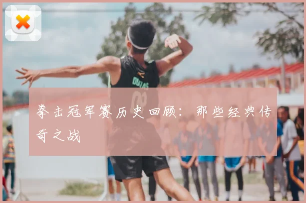 拳击冠军赛历史回顾：那些经典传奇之战