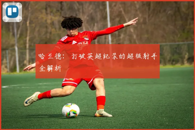 哈兰德：打破英超纪录的超级射手全解析