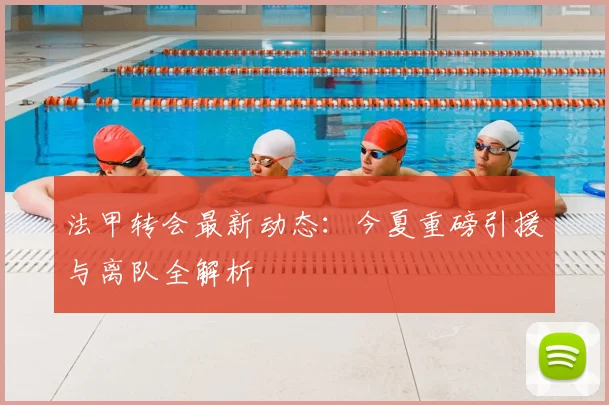 法甲转会最新动态：今夏重磅引援与离队全解析