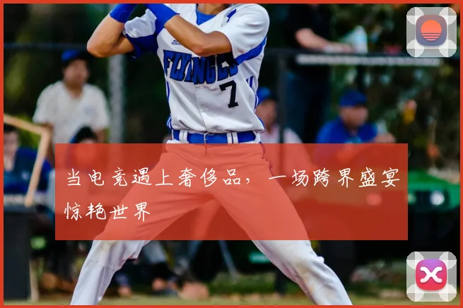 当电竞遇上奢侈品，一场跨界盛宴惊艳世界
