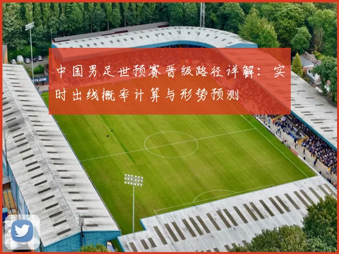 中国男足世预赛晋级路径详解：实时出线概率计算与形势预测