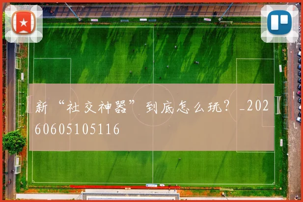 新“社交神器”到底怎么玩？_20260605105116