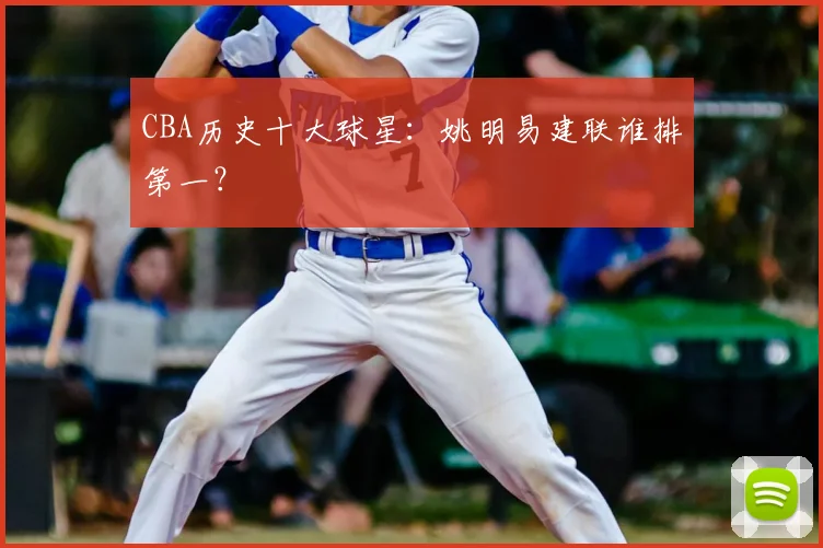CBA历史十大球星：姚明易建联谁排第一？