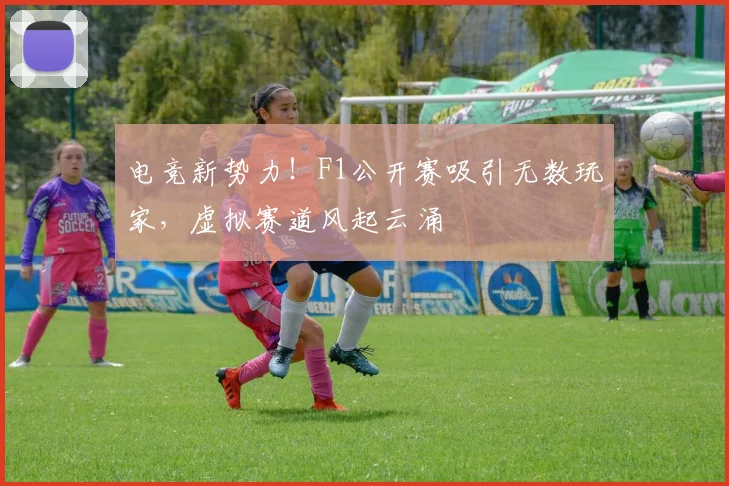 电竞新势力!F1公开赛吸引无数玩家,虚拟赛道风起云涌