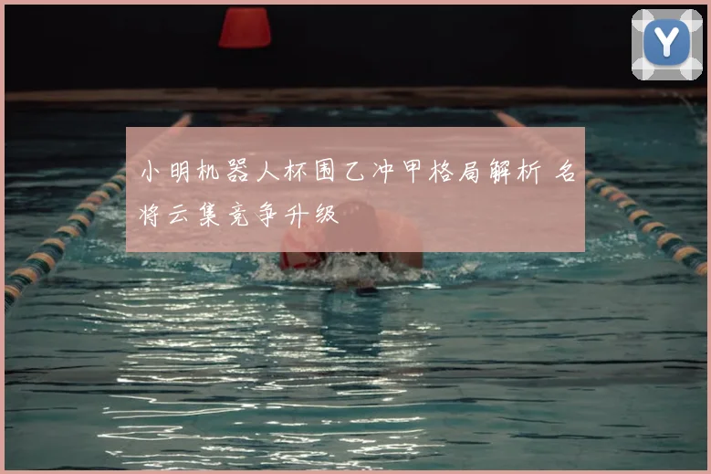 小明机器人杯围乙冲甲格局解析 名将云集竞争升级