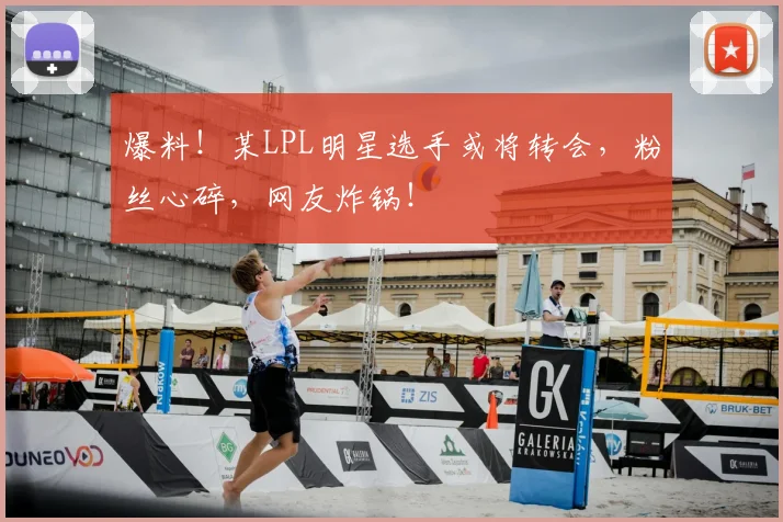 爆料！某LPL明星选手或将转会，粉丝心碎，网友炸锅！