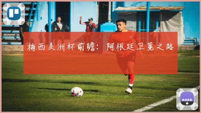梅西美洲杯前瞻：阿根廷卫冕之路