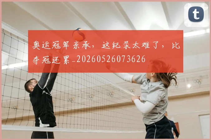 奥运冠军亲承，这纪录太难了，比夺冠还累_20260526073626