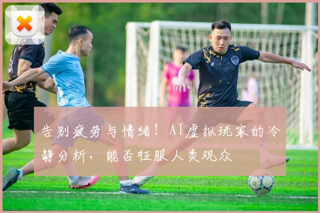 告别疲劳与情绪！AI虚拟玩家的冷静分析，能否征服人类观众