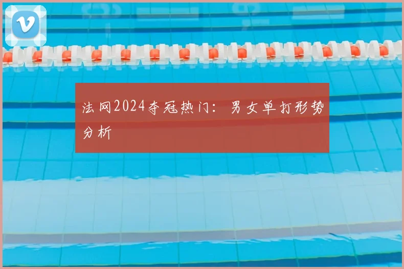 法网2024夺冠热门：男女单打形势分析