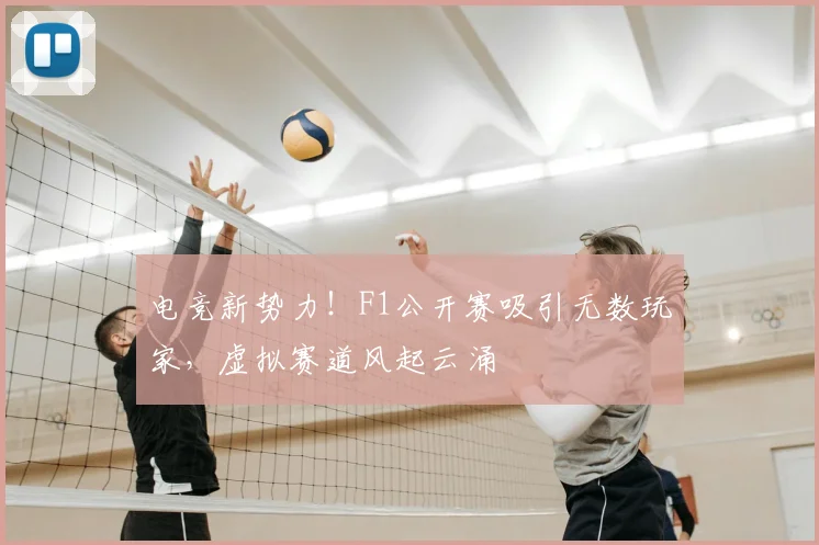电竞新势力！F1公开赛吸引无数玩家，虚拟赛道风起云涌