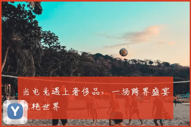 当电竞遇上奢侈品，一场跨界盛宴惊艳世界