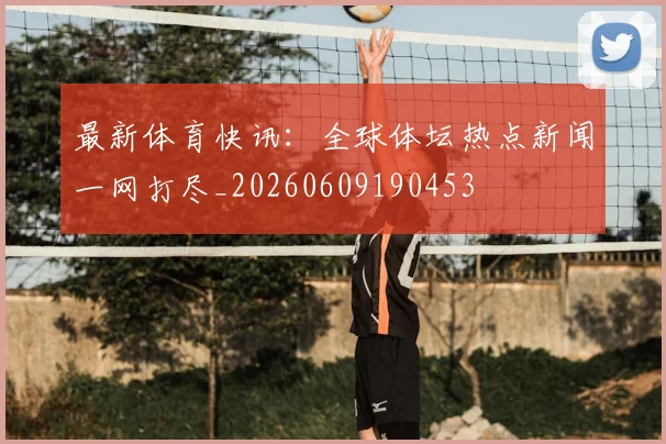 最新体育快讯：全球体坛热点新闻一网打尽_20260609190453