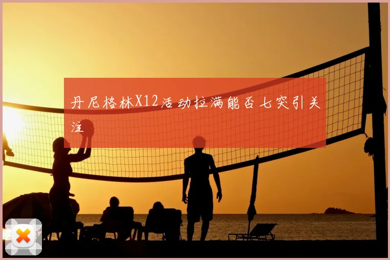丹尼格林X12活动拉满能否七突引关注