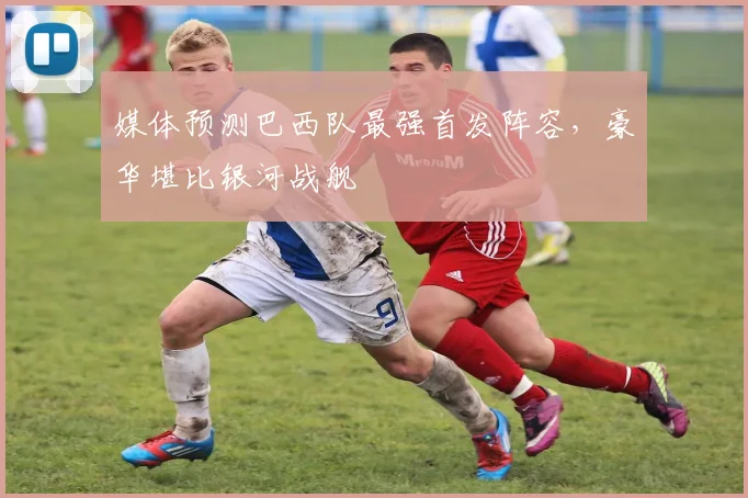 媒体预测巴西队最强首发阵容，豪华堪比银河战舰
