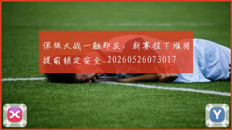 保级大战一触即发，新赛程下谁将提前锁定安全_20260526073017