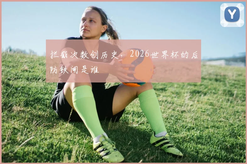拦截次数创历史，2026世界杯的后防铁闸是谁