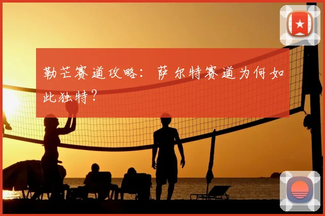 勒芒赛道攻略：萨尔特赛道为何如此独特？