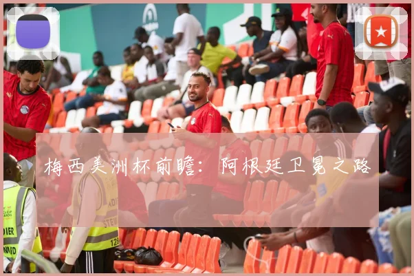 梅西美洲杯前瞻：阿根廷卫冕之路