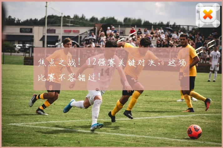 焦点之战！12强赛关键对决，这场比赛不容错过！