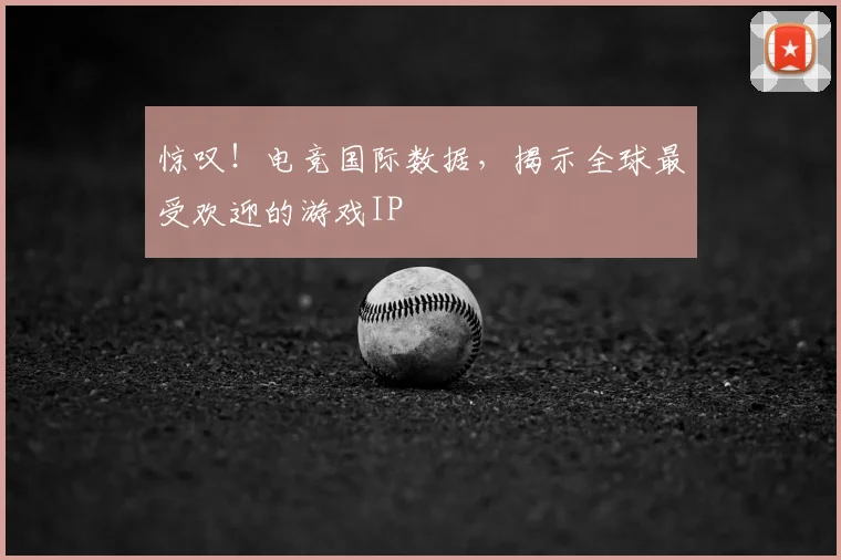 惊叹！电竞国际数据，揭示全球最受欢迎的游戏IP