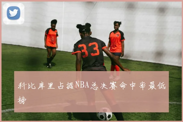 科比库里占据NBA总决赛命中率最低榜