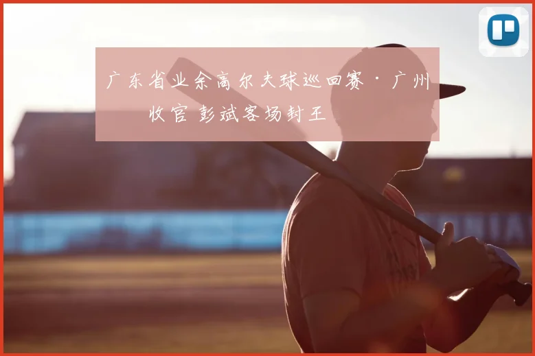 广东省业余高尔夫球巡回赛·广州站收官 彭斌客场封王