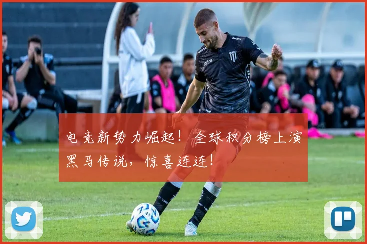 电竞新势力崛起！全球积分榜上演黑马传说，惊喜连连！