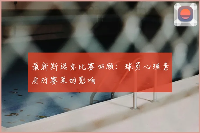 最新斯诺克比赛回顾：球员心理素质对赛果的影响