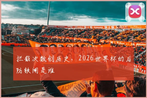 拦截次数创历史，2026世界杯的后防铁闸是谁